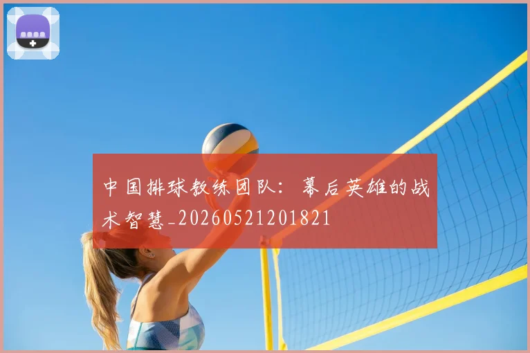 中国排球教练团队：幕后英雄的战术智慧_20260521201821