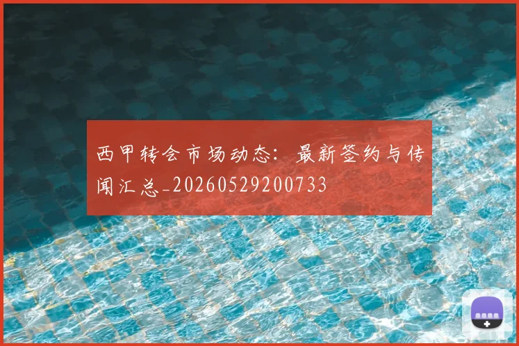 西甲转会市场动态:最新签约与传闻汇总_20260529200733