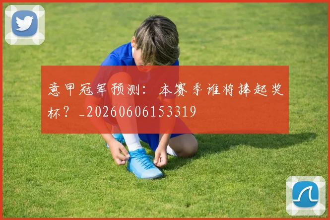 意甲冠军预测：本赛季谁将捧起奖杯？_20260606153319