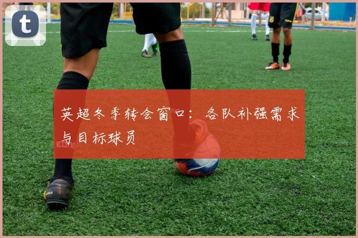 英超冬季转会窗口:各队补强需求与目标球员