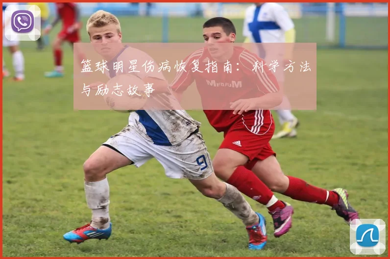 篮球明星伤病恢复指南:科学方法与励志故事