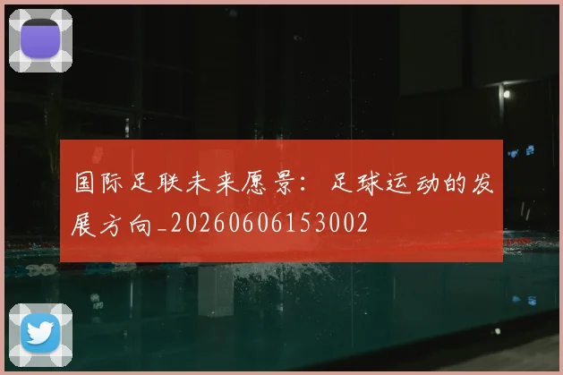 国际足联未来愿景:足球运动的发展方向_20260606153002