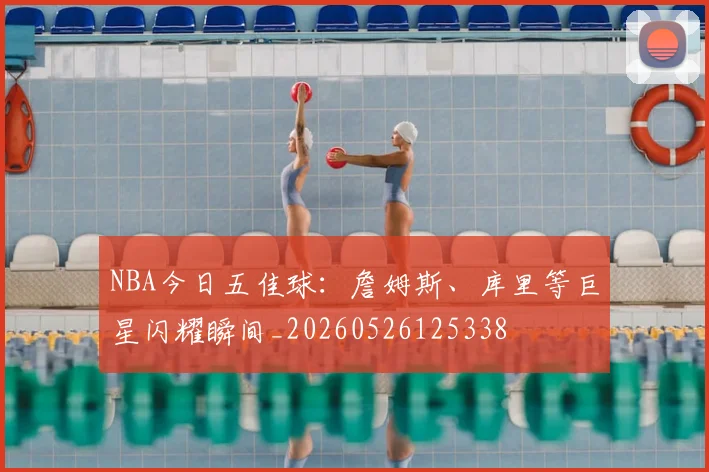 NBA今日五佳球:詹姆斯、库里等巨星闪耀瞬间_20260526125338