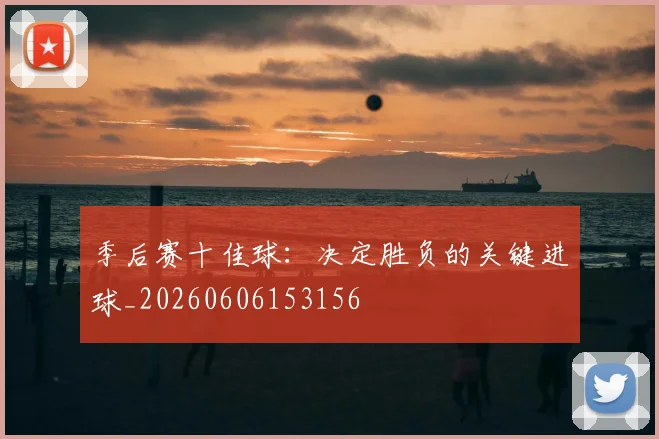 季后赛十佳球：决定胜负的关键进球_20260606153156