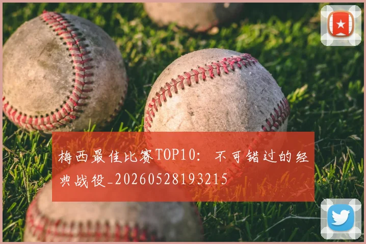 梅西最佳比赛TOP10：不可错过的经典战役_20260528193215