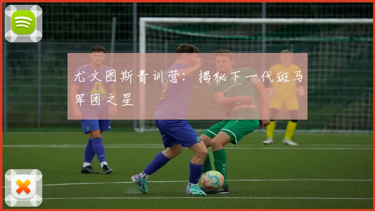 尤文图斯青训营：揭秘下一代斑马军团之星