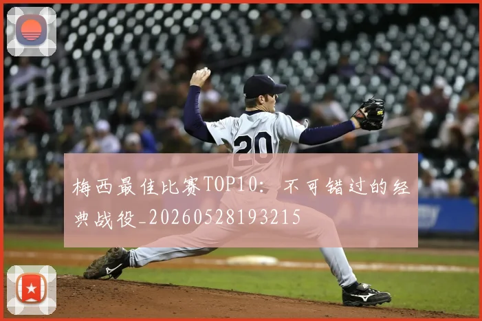 梅西最佳比赛TOP10：不可错过的经典战役_20260528193215