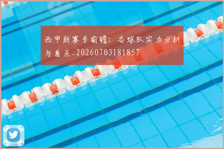 西甲新赛季前瞻：各球队实力分析与看点_20260703181857
