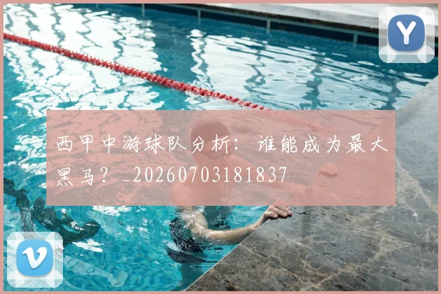 西甲中游球队分析:谁能成为最大黑马?_20260703181837