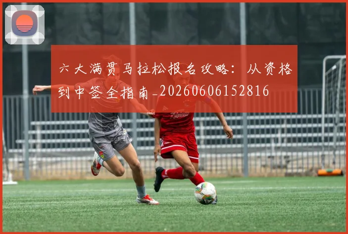 六大满贯马拉松报名攻略:从资格到中签全指南_20260606152816