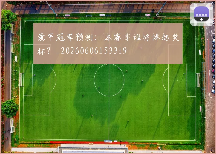 意甲冠军预测：本赛季谁将捧起奖杯？_20260606153319