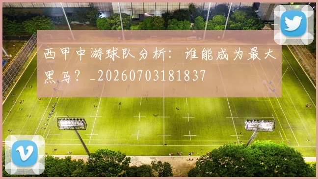 西甲中游球队分析：谁能成为最大黑马？_20260703181837