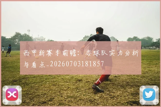 西甲新赛季前瞻：各球队实力分析与看点_20260703181857